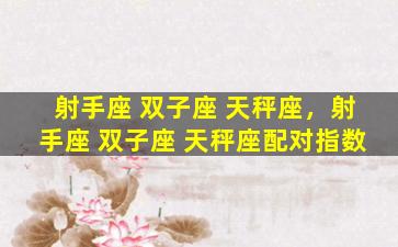 射手座 双子座 天秤座，射手座 双子座 天秤座配对指数